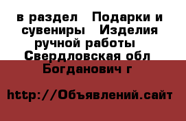  в раздел : Подарки и сувениры » Изделия ручной работы . Свердловская обл.,Богданович г.